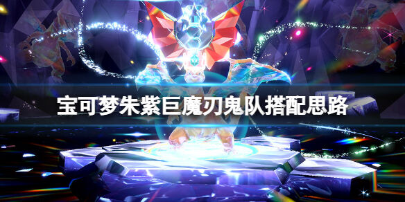 宝可梦朱紫巨魔刃鬼队怎么玩 宝可梦朱紫巨魔刃鬼队搭配思路