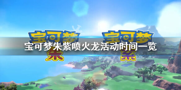 宝可梦朱紫喷火龙活动什么时候结束 宝可梦朱紫喷火龙活动时间一览