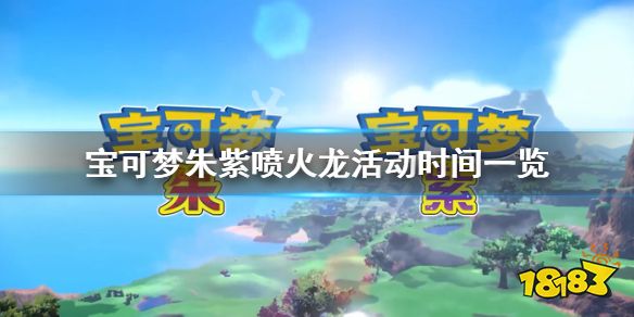 宝可梦朱紫喷火龙活动什么时候结束 宝可梦朱紫喷火龙活动时间一览