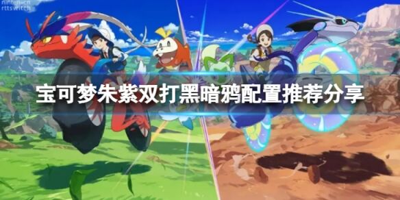 宝可梦朱紫黑暗鸦怎么搭配 宝可梦朱紫双打黑暗鸦配置推荐分享
