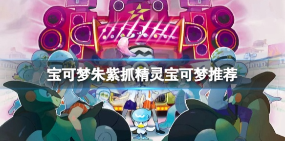 宝可梦朱紫抓精灵用谁 宝可梦朱紫抓精灵宝可梦推荐