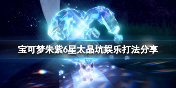 宝可梦朱紫太晶坑怎么打 宝可梦朱紫6星太晶坑娱乐打法分享