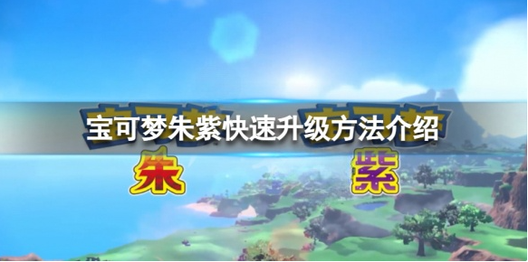 宝可梦朱紫怎么快速升级 宝可梦朱紫快速升级方法介绍