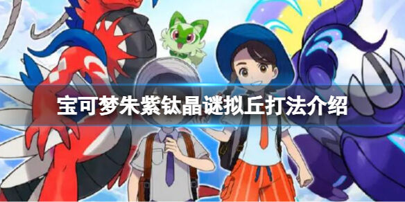 宝可梦朱紫钛晶谜拟丘怎么打 宝可梦朱紫钛晶谜拟丘打法介绍