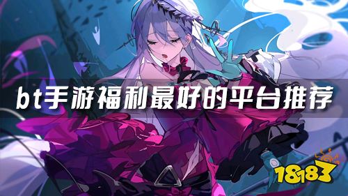 福利bt手游平台哪个比较良心 bt手游福利最好的平台推荐