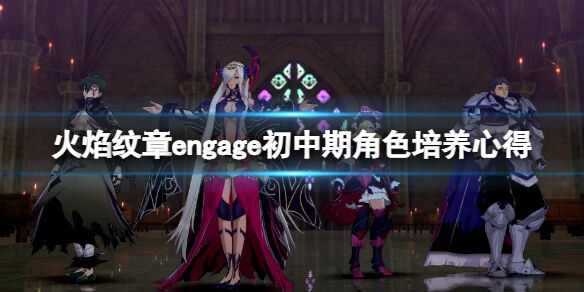 火焰纹章engage后期角色怎么培养 engage初中期角色培养心得