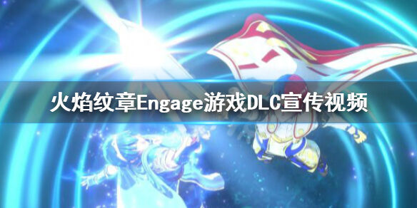 火焰纹章发售日期是什么时候 EngageDLC宣传视频分享