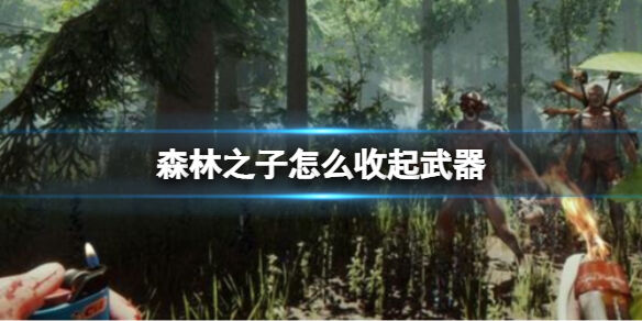 森林之子怎么收起武器 SonsOfTheForest收起武器的快捷键分享