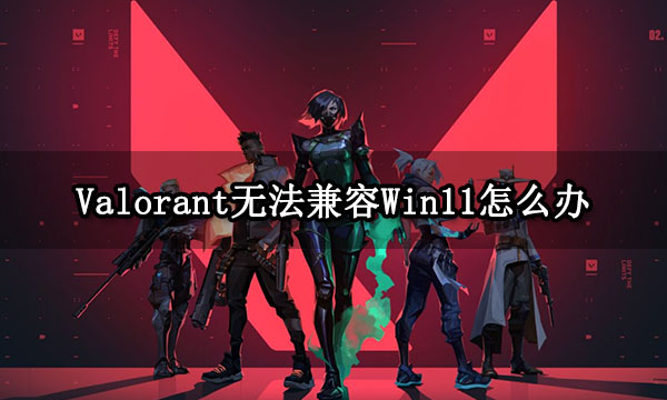 Valorant无法兼容Win11怎么办 游戏与系统不兼容解决方法