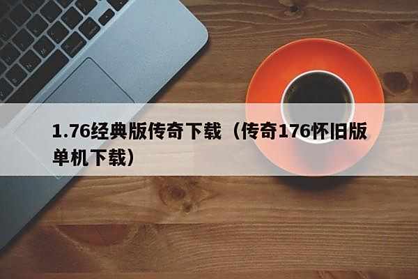 1.76经典版传奇下载(传奇176怀旧版单机下载)