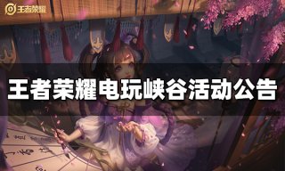 <b>王者荣耀电玩峡谷系列活动开启公告</b>
