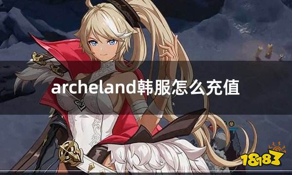 archeland韩服怎么充值 韩服新游充值方法一览