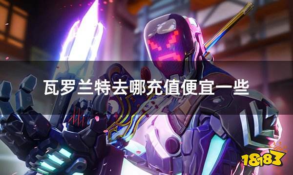 瓦罗兰特去哪充值便宜一些 便宜有折扣的VP点充值攻略