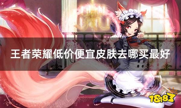 王者荣耀低价便宜皮肤去哪买最好 王者皮肤低价购买平台推荐