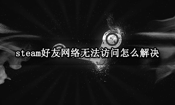 steam好友网络无法访问怎么解决 好友列表离线解决方法