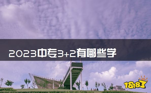 2023中专3+2有哪些学校 比较好学校推荐