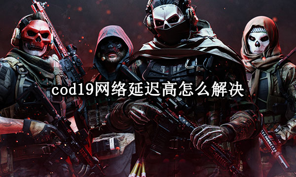 cod19网络延迟高怎么解决 使命召唤延迟高问题解决方法