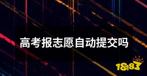 高考报志愿自动提交吗 高考报志愿自动提交的流程和规定