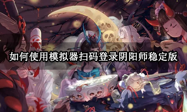 如何使用模拟器扫码登录阴阳师稳定版 MuMu模拟器截屏登录指南