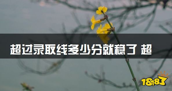 超过录取线多少分就稳了 超多少分才算安全