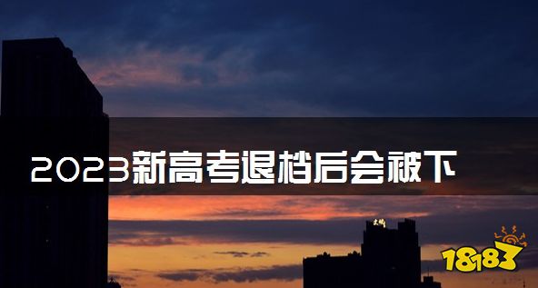 2023新高考退档后会被下一志愿录取吗 有什么影响