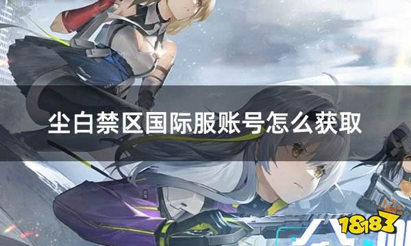 尘白禁区国际服账号怎么获取 国际服苹果IOS/安卓GP账号获取攻略