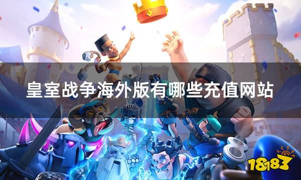 皇室战争海外版有哪些充值网站 口碑良心网站全面解析