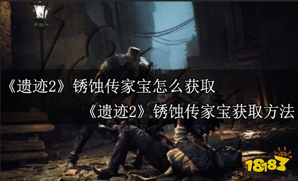 遗迹2锈蚀传家宝在哪 遗迹2锈蚀传家宝获取位置