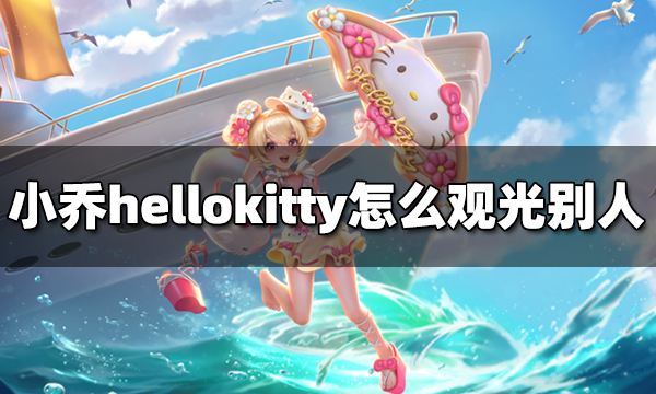 王者荣耀小乔hellokitty怎么观光别人 海岛乐园怎么观光别人