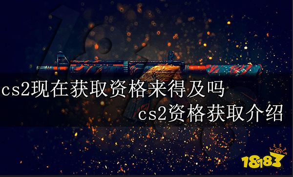 cs2现在获取资格来得及吗 cs2资格获取介绍