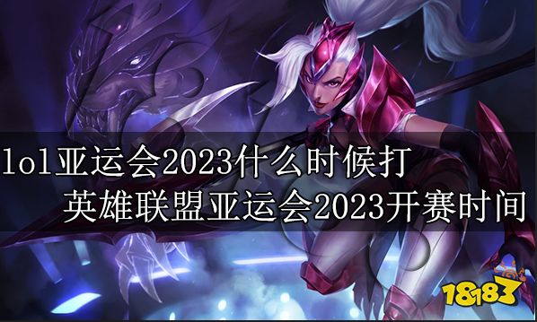 lol亚运会2023什么时候打 英雄联盟亚运会2023开赛时间