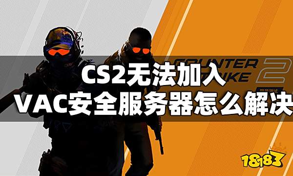 CS2无法加入VAC安全服务器怎么解决 CS2无法加入VAC安全服务器解决办法