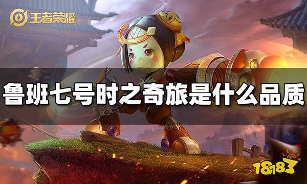王者荣耀鲁班七号时之奇旅是什么品质 鲁班七号时之奇旅皮肤品质爆料
