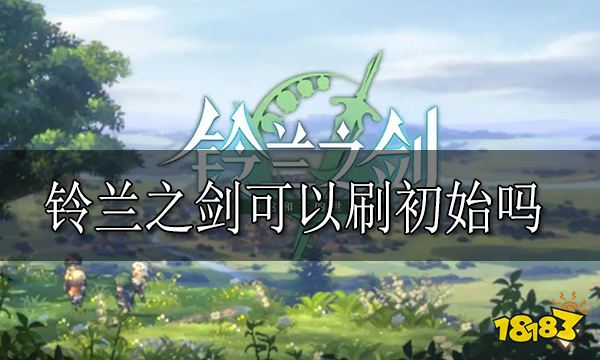 铃兰之剑可以刷初始吗 铃兰之剑刷初始建议分享