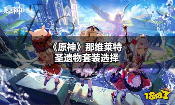 原神那维莱特圣遗物套装怎么选 原神那维莱特圣遗物套装选择