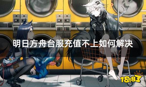 明日方舟台服充值不上如何解决 台服充值问题解决指南