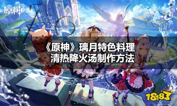 原神璃月特色料理清热降火汤怎么做 原神清热降火汤制作方法