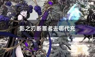 影之刃断罪者去哪代充 国际服安全稳定代充渠道介绍