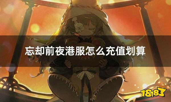 忘却前夜港服怎么充值划算 港服游戏折扣充值攻略