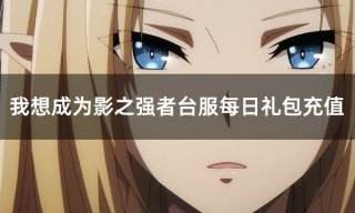 我想成为影之强者台服每日礼包充值 台服游戏礼包怎么买