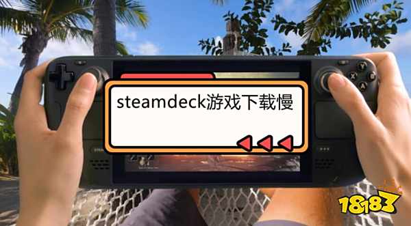 steamdeck游戏下载慢怎么办 steamdeck下载失败问题解决方法