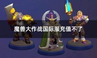 魔兽大作战国际服充值不了 国际服游戏无法充值如何解决