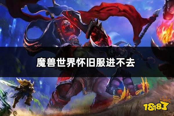 魔兽世界怀旧服进不去怎么办 无法进入怀旧服问题解决方法