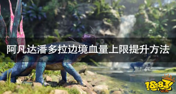 阿凡達潘多拉邊境怎么增加血量 阿凡達潘多拉邊境血量上限提升方法