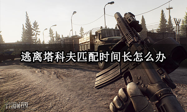 逃离塔科夫匹配时间长怎么办 游戏匹配不到人解决方法
