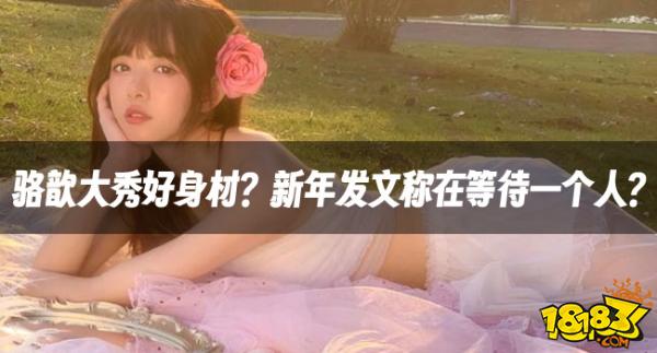 【LPL老婆】骆歆大秀好身材？新年发文称在等待一个人？