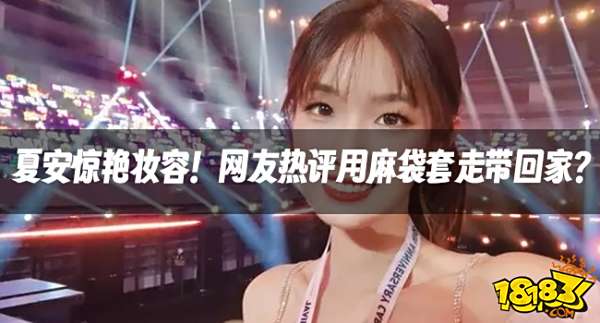 【LPL老婆】夏安惊艳妆容！网友热评用麻袋套走带回家？