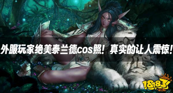 魔兽资讯:外服玩家绝美泰兰德cos照!真实的让人震惊!