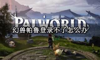 幻兽帕鲁登录不了怎么办 Palworld登录失败解决方法