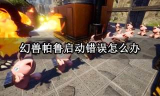 幻兽帕鲁启动错误怎么办 游戏启动报错解决方法